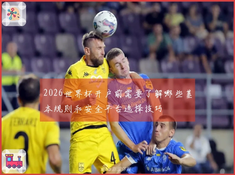 2026世界杯开户前需要了解哪些基本规则和安全平台选择技巧