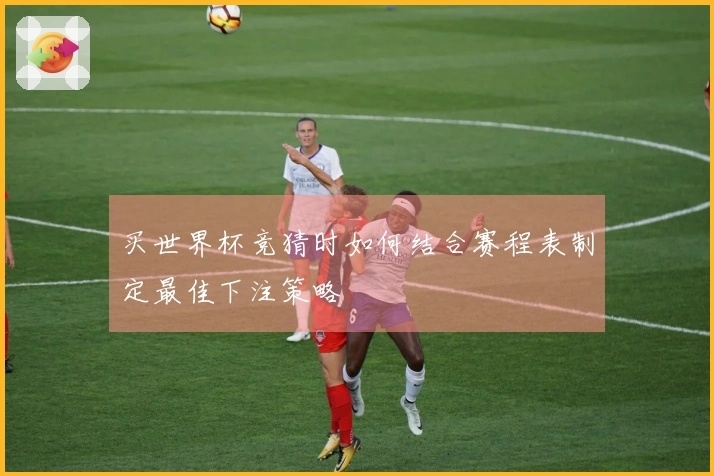 买世界杯竞猜时如何结合赛程表制定最佳下注策略