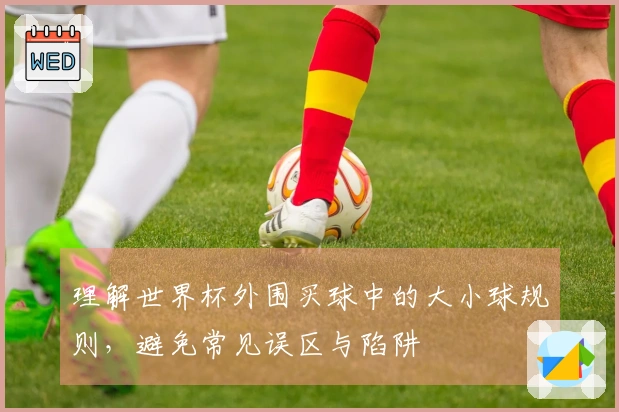 理解世界杯外围买球中的大小球规则，避免常见误区与陷阱