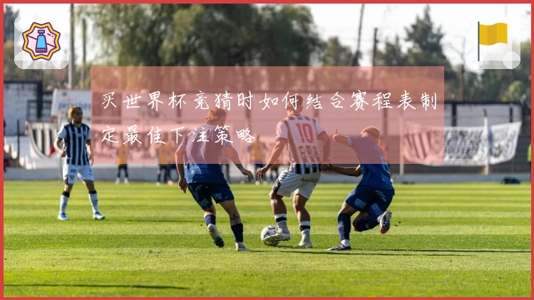 买世界杯竞猜时如何结合赛程表制定最佳下注策略