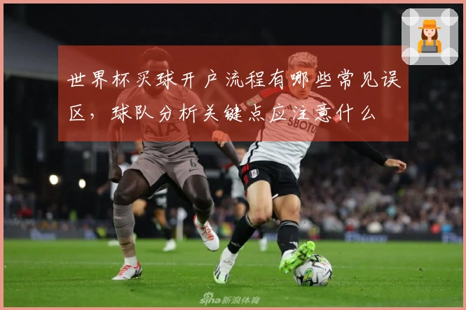 世界杯买球开户流程有哪些常见误区,球队分析关键点应注意什么