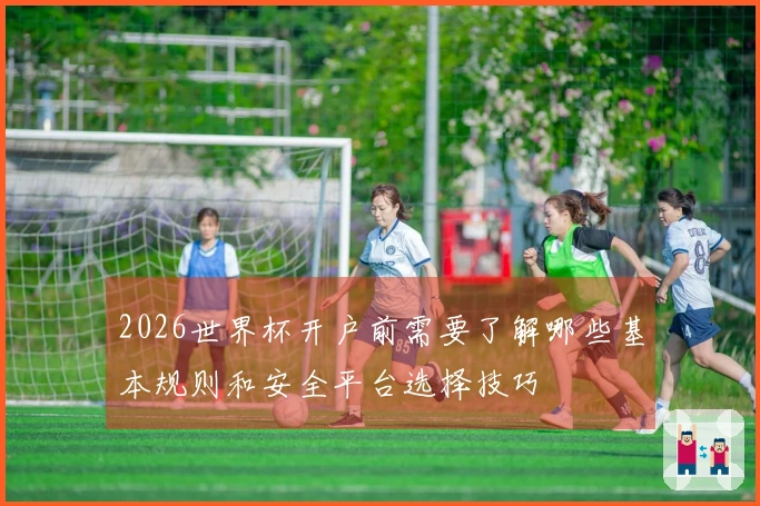 2026世界杯开户前需要了解哪些基本规则和安全平台选择技巧